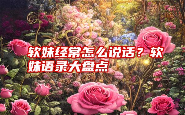 软妹经常怎么说话？软妹语录大盘点