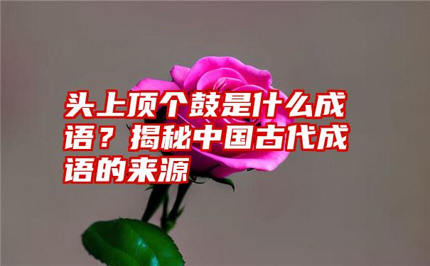 头上顶个鼓是什么成语？揭秘中国古代成语的来源