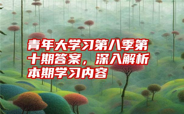 青年大学习第八季第十期答案，深入解析本期学习内容