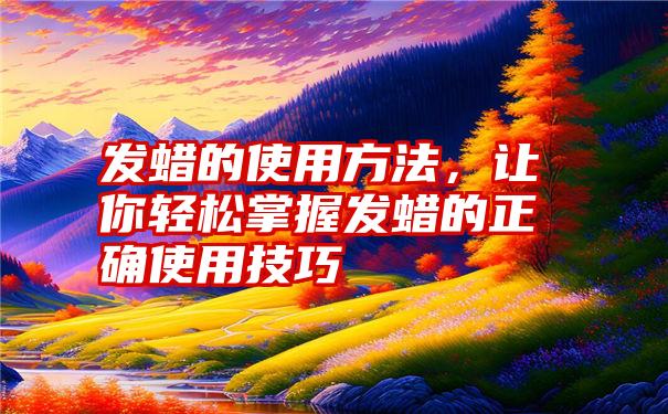 发蜡的使用方法，让你轻松掌握发蜡的正确使用技巧