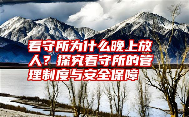 看守所为什么晚上放人？探究看守所的管理制度与安全保障