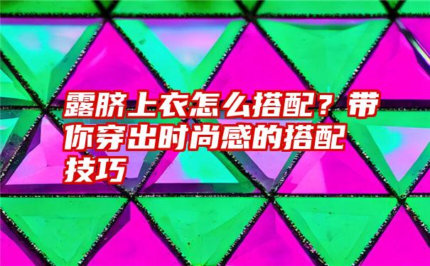 露脐上衣怎么搭配？带你穿出时尚感的搭配技巧