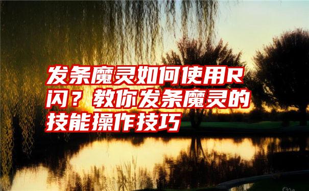 发条魔灵如何使用R闪？教你发条魔灵的技能操作技巧