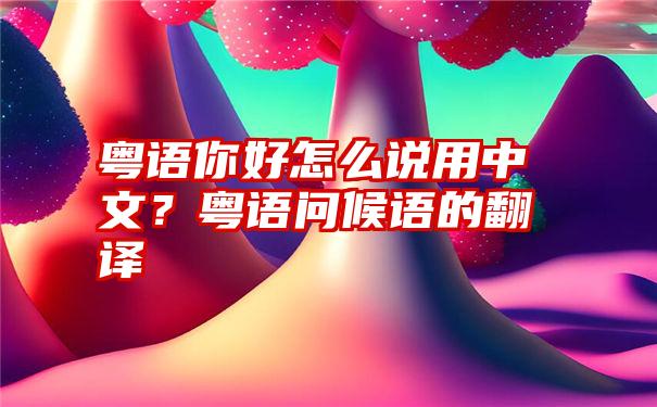 粤语你好怎么说用中文？粤语问候语的翻译