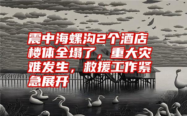 震中海螺沟2个酒店楼体全塌了，重大灾难发生，救援工作紧急展开