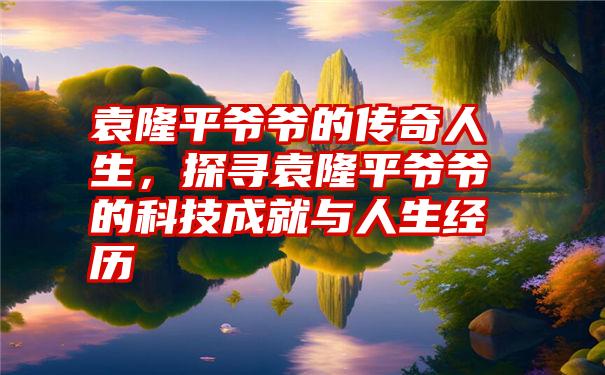 袁隆平爷爷的传奇人生，探寻袁隆平爷爷的科技成就与人生经历