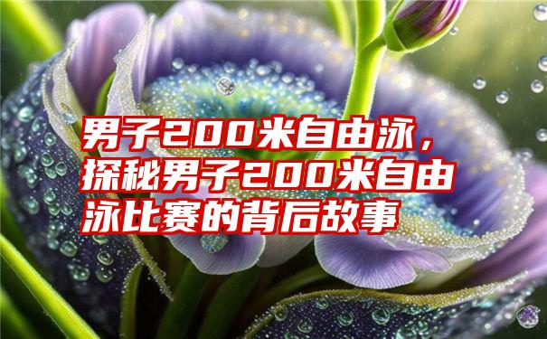 男子200米自由泳，探秘男子200米自由泳比赛的背后故事