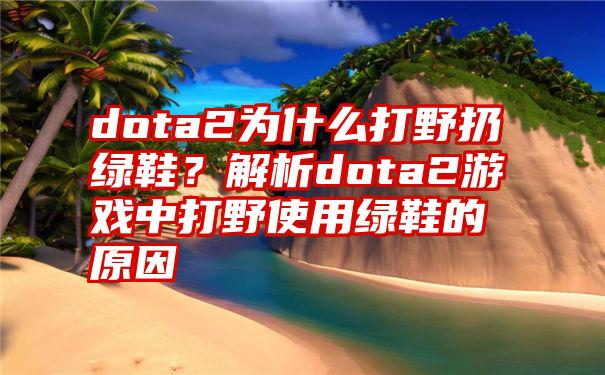 dota2为什么打野扔绿鞋？解析dota2游戏中打野使用绿鞋的原因