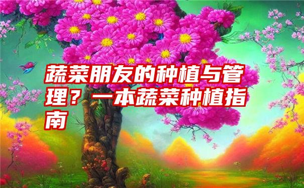 蔬菜朋友的种植与管理？一本蔬菜种植指南