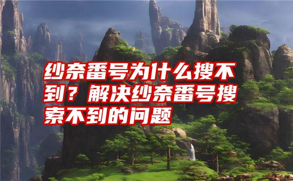 纱奈番号为什么搜不到？解决纱奈番号搜索不到的问题