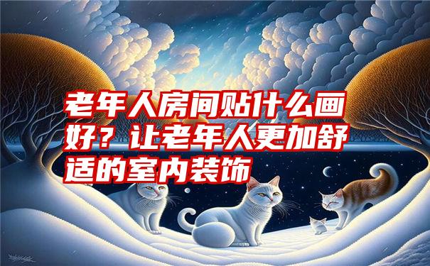 老年人房间贴什么画好？让老年人更加舒适的室内装饰