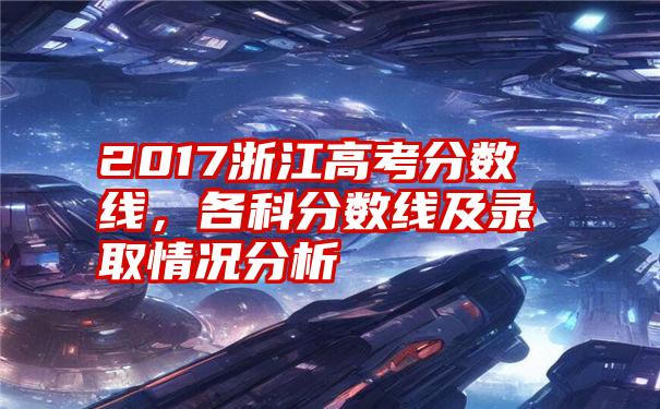 2017浙江高考分数线，各科分数线及录取情况分析