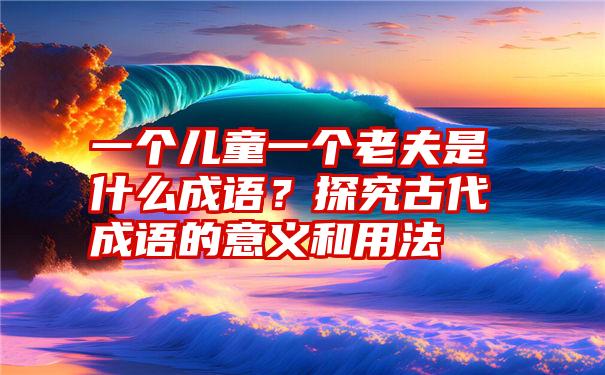 一个儿童一个老夫是什么成语？探究古代成语的意义和用法