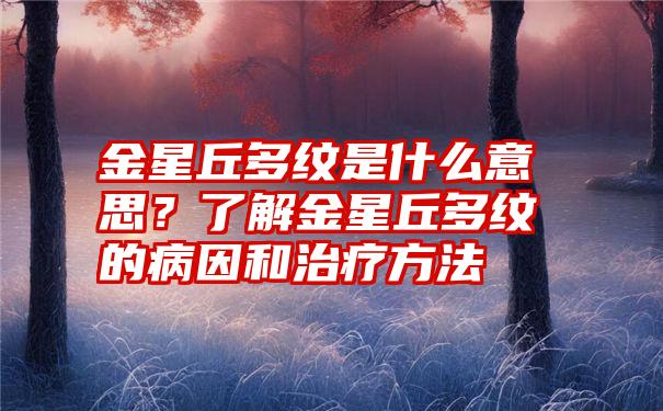 金星丘多纹是什么意思？了解金星丘多纹的病因和治疗方法