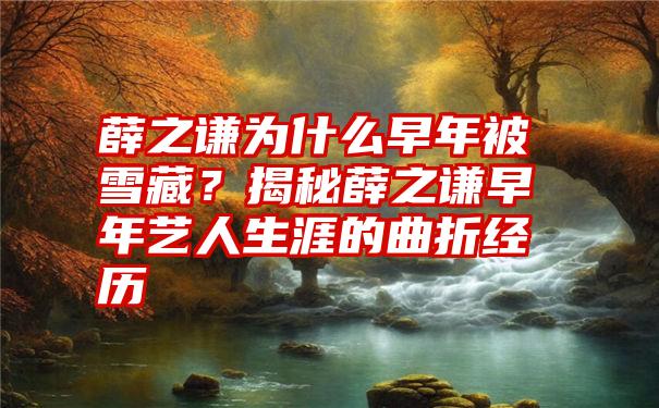 薛之谦为什么早年被雪藏？揭秘薛之谦早年艺人生涯的曲折经历