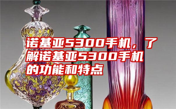 诺基亚5300手机，了解诺基亚5300手机的功能和特点