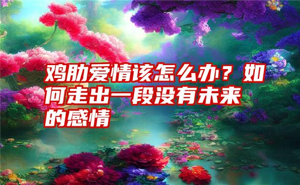 鸡肋爱情该怎么办？如何走出一段没有未来的感情