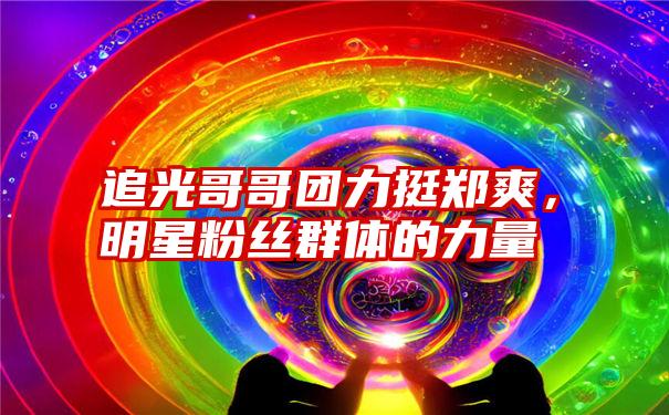 追光哥哥团力挺郑爽，明星粉丝群体的力量