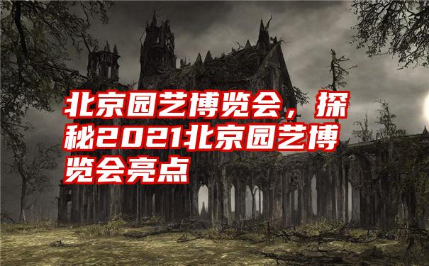 北京园艺博览会，探秘2021北京园艺博览会亮点