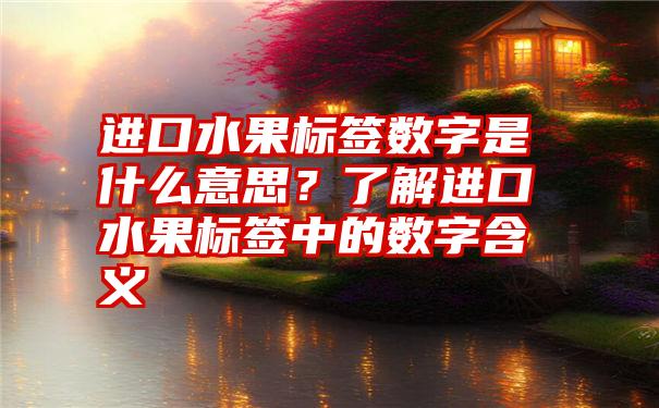 进口水果标签数字是什么意思？了解进口水果标签中的数字含义