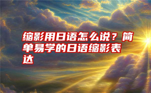 缩影用日语怎么说？简单易学的日语缩影表达