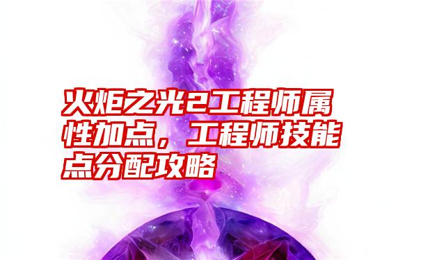 火炬之光2工程师属性加点，工程师技能点分配攻略