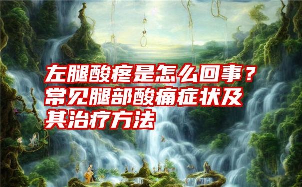 左腿酸疼是怎么回事？常见腿部酸痛症状及其治疗方法