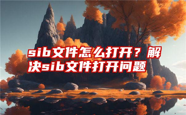 sib文件怎么打开？解决sib文件打开问题