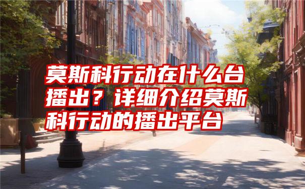 莫斯科行动在什么台播出？详细介绍莫斯科行动的播出平台