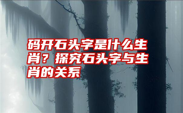 码开石头字是什么生肖？探究石头字与生肖的关系