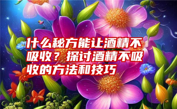 什么秘方能让酒精不吸收？探讨酒精不吸收的方法和技巧