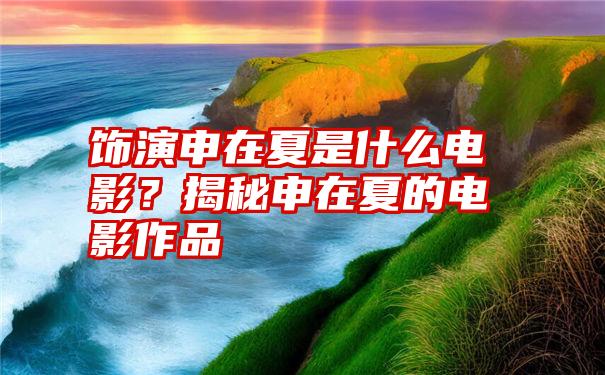 饰演申在夏是什么电影？揭秘申在夏的电影作品