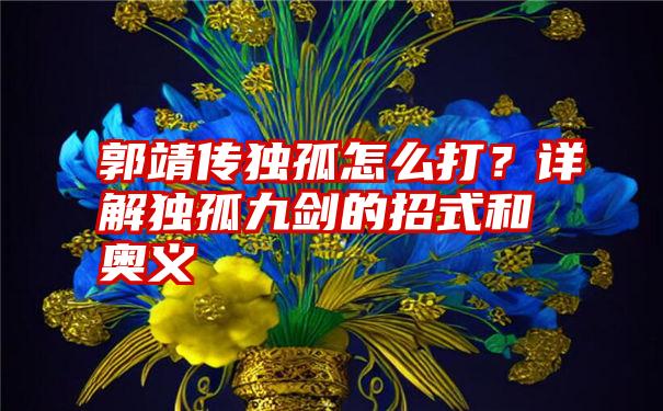 郭靖传独孤怎么打？详解独孤九剑的招式和奥义