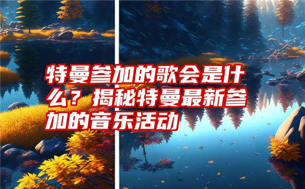 特曼参加的歌会是什么？揭秘特曼最新参加的音乐活动