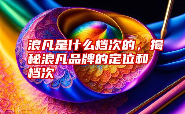 浪凡是什么档次的，揭秘浪凡品牌的定位和档次