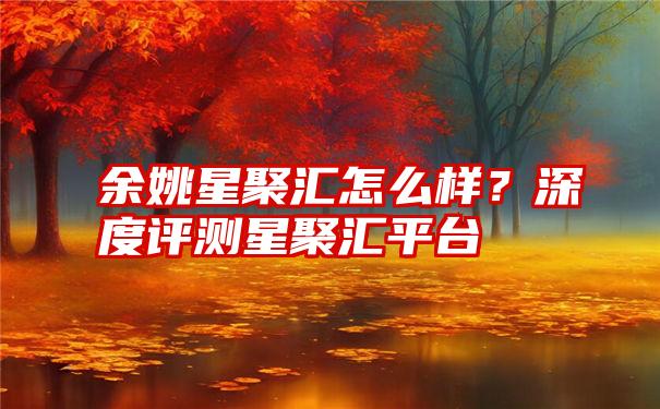 余姚星聚汇怎么样？深度评测星聚汇平台