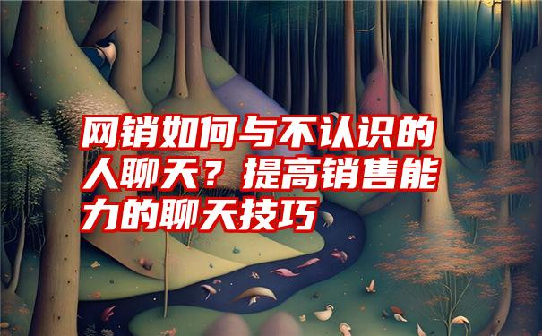 网销如何与不认识的人聊天？提高销售能力的聊天技巧