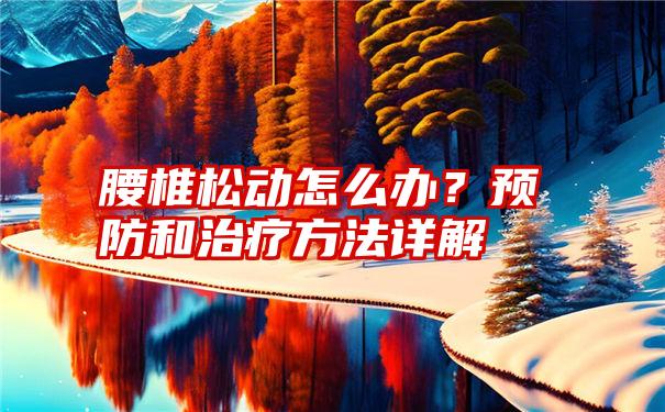 腰椎松动怎么办？预防和治疗方法详解