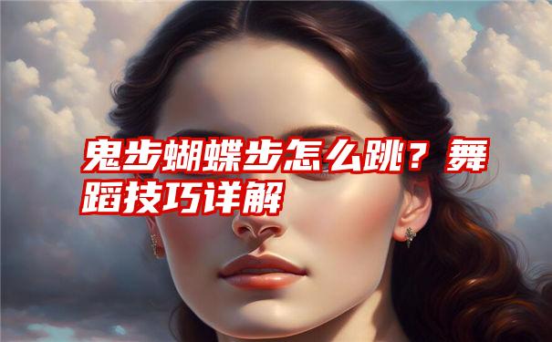 鬼步蝴蝶步怎么跳？舞蹈技巧详解