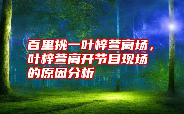 百里挑一叶梓萱离场，叶梓萱离开节目现场的原因分析