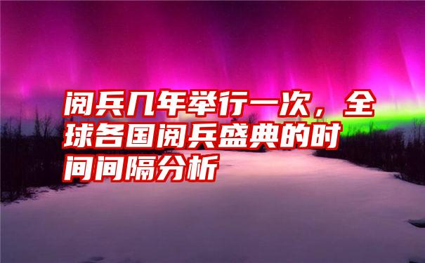 阅兵几年举行一次，全球各国阅兵盛典的时间间隔分析