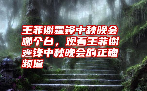 王菲谢霆锋中秋晚会哪个台，观看王菲谢霆锋中秋晚会的正确频道