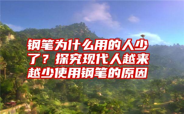 钢笔为什么用的人少了？探究现代人越来越少使用钢笔的原因