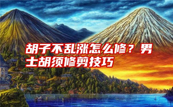 胡子不乱涨怎么修？男士胡须修剪技巧