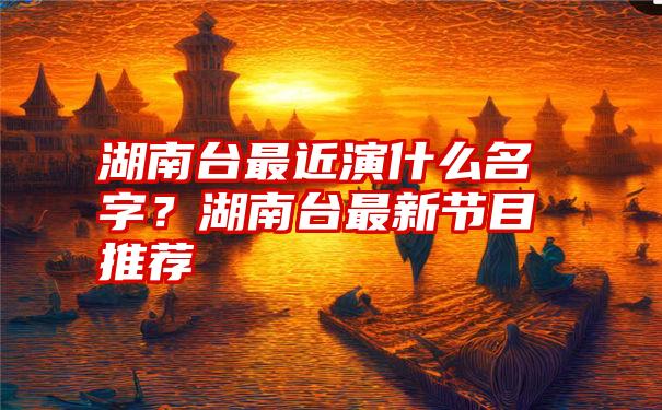 湖南台最近演什么名字？湖南台最新节目推荐