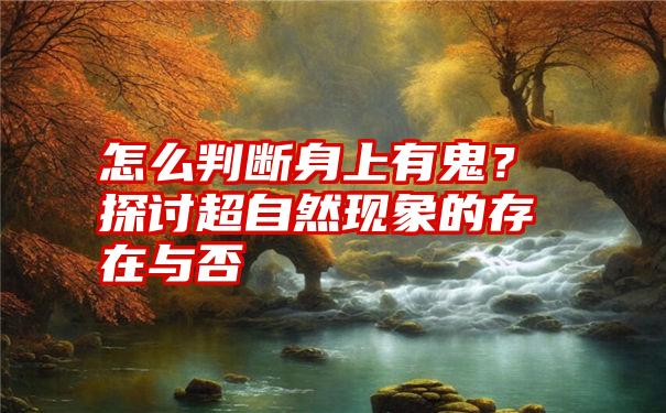 怎么判断身上有鬼?探讨超自然现象的存在与否