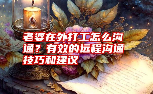 老婆在外打工怎么沟通？有效的远程沟通技巧和建议