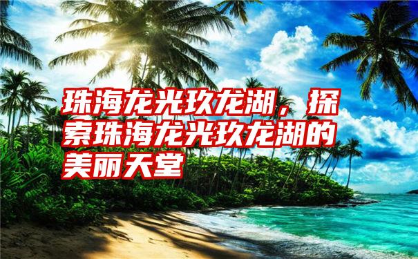 珠海龙光玖龙湖，探索珠海龙光玖龙湖的美丽天堂