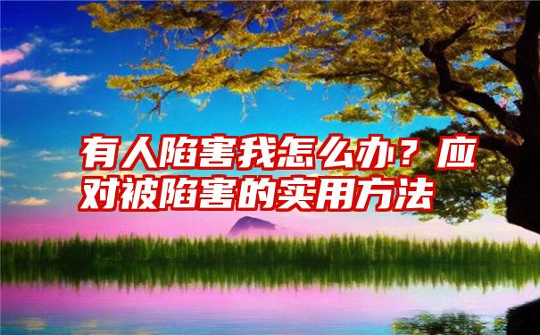 有人陷害我怎么办？应对被陷害的实用方法