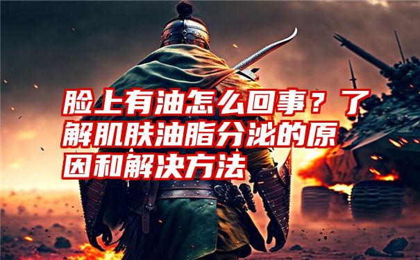 脸上有油怎么回事？了解肌肤油脂分泌的原因和解决方法